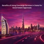 Benefits of Using Concierge Services in Dubai for faster government approvals and smooth business processes.